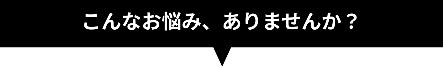 こんなお悩み、ありませんか？